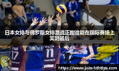日本女排与俄罗斯女排激战正酣谁能在国际赛场上笑到最后