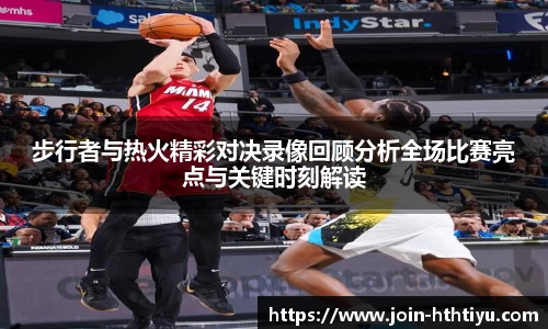 步行者与热火精彩对决录像回顾分析全场比赛亮点与关键时刻解读