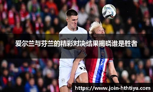 爱尔兰与芬兰的精彩对决结果揭晓谁是胜者